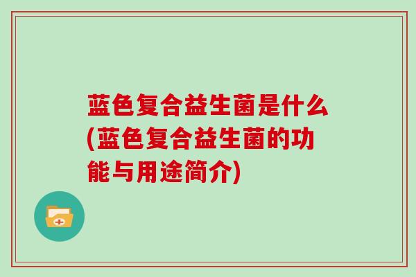 蓝色复合益生菌是什么(蓝色复合益生菌的功能与用途简介)