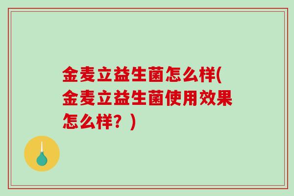 金麦立益生菌怎么样(金麦立益生菌使用效果怎么样？)