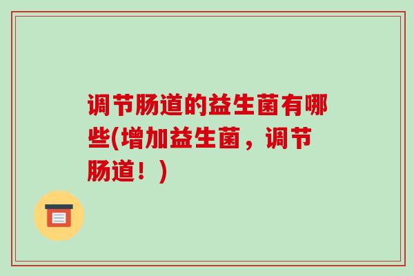 调节肠道的益生菌有哪些(增加益生菌，调节肠道！)