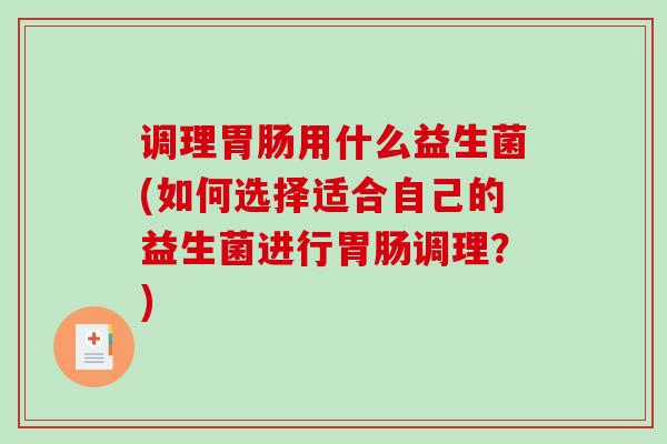 调理胃肠用什么益生菌(如何选择适合自己的益生菌进行胃肠调理？)