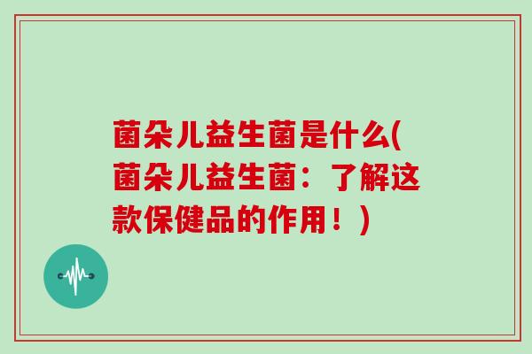 菌朵儿益生菌是什么(菌朵儿益生菌：了解这款保健品的作用！)