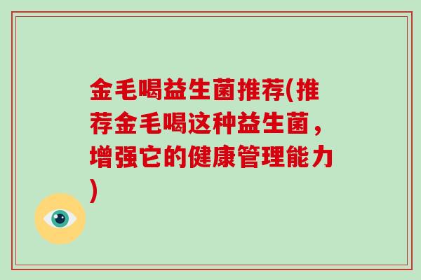 金毛喝益生菌推荐(推荐金毛喝这种益生菌，增强它的健康管理能力)