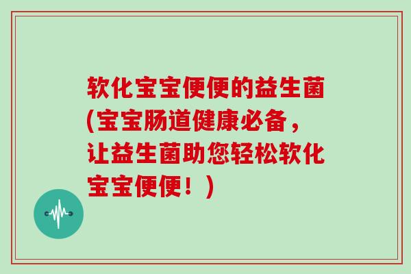 软化宝宝便便的益生菌(宝宝肠道健康必备，让益生菌助您轻松软化宝宝便便！)