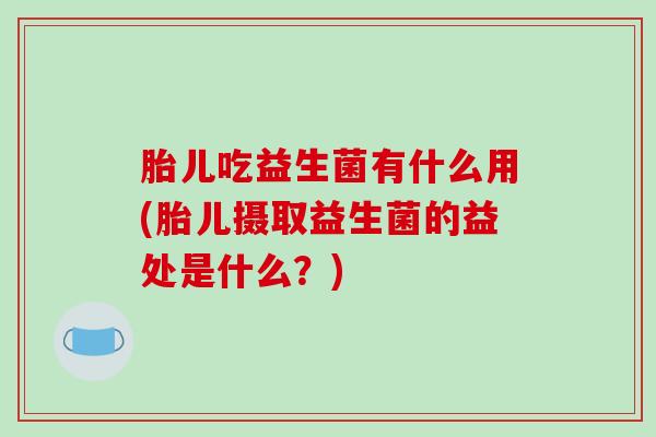 胎儿吃益生菌有什么用(胎儿摄取益生菌的益处是什么？)
