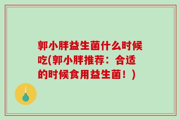 郭小胖益生菌什么时候吃(郭小胖推荐：合适的时候食用益生菌！)