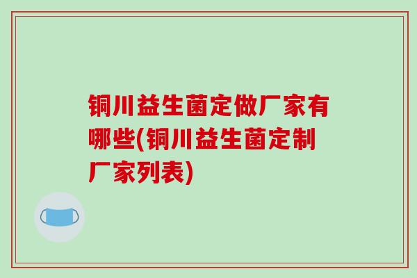 铜川益生菌定做厂家有哪些(铜川益生菌定制厂家列表)