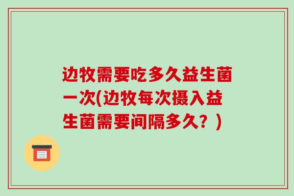 边牧需要吃多久益生菌一次(边牧每次摄入益生菌需要间隔多久？)