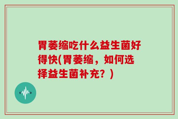 胃萎缩吃什么益生菌好得快(胃萎缩，如何选择益生菌补充？)