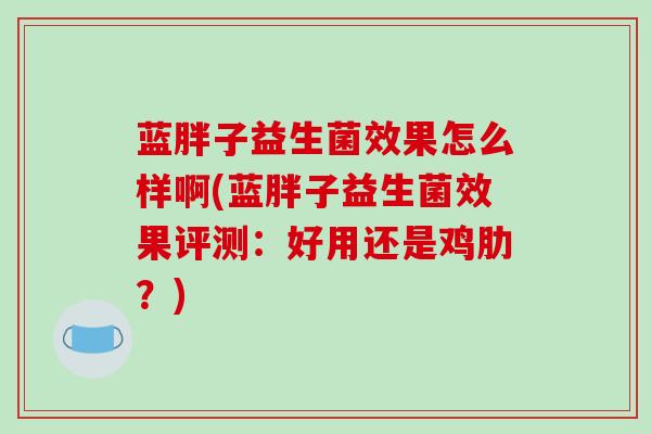 蓝胖子益生菌效果怎么样啊(蓝胖子益生菌效果评测：好用还是鸡肋？)