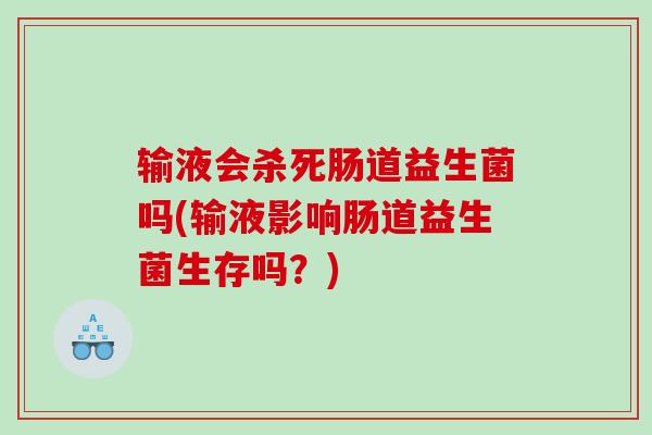 输液会杀死肠道益生菌吗(输液影响肠道益生菌生存吗？)