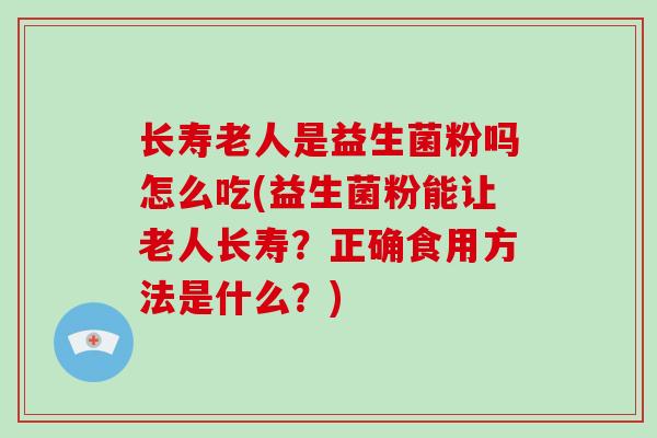 长寿老人是益生菌粉吗怎么吃(益生菌粉能让老人长寿？正确食用方法是什么？)