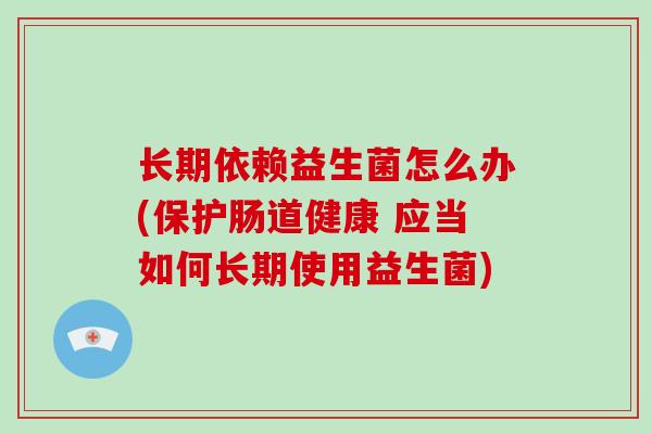 长期依赖益生菌怎么办(保护肠道健康 应当如何长期使用益生菌)