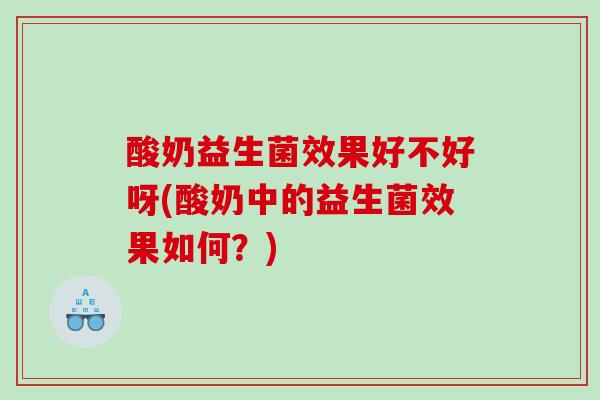 酸奶益生菌效果好不好呀(酸奶中的益生菌效果如何？)