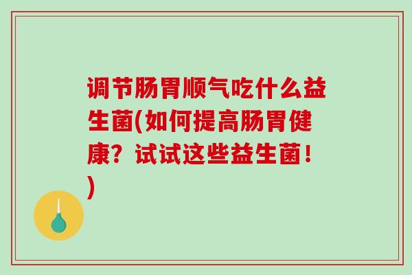 调节肠胃顺气吃什么益生菌(如何提高肠胃健康？试试这些益生菌！)