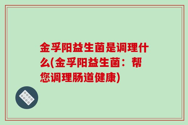 金孚阳益生菌是调理什么(金孚阳益生菌：帮您调理肠道健康)
