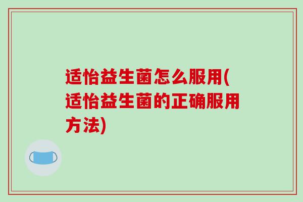 适怡益生菌怎么服用(适怡益生菌的正确服用方法)