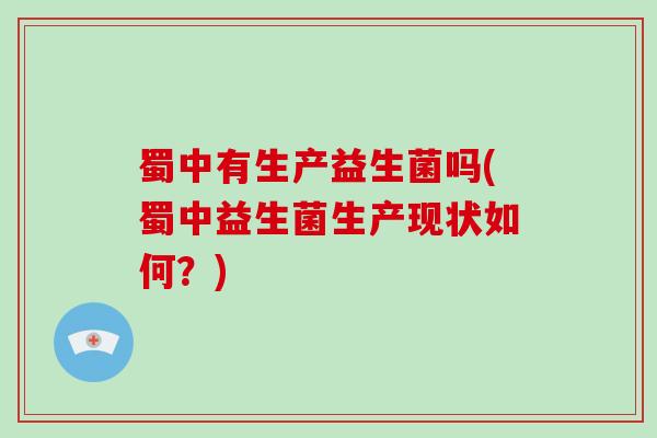 蜀中有生产益生菌吗(蜀中益生菌生产现状如何？)