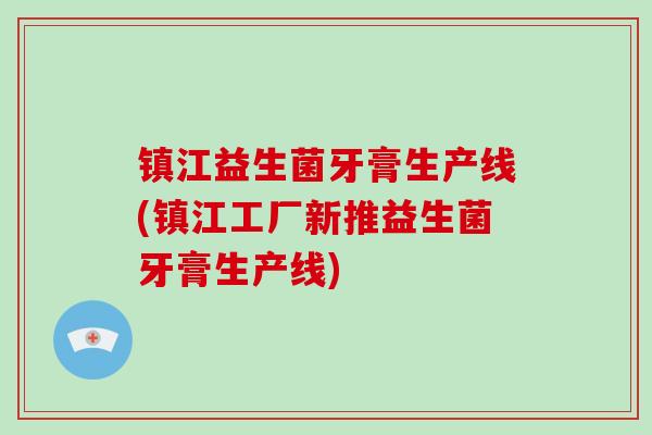 镇江益生菌牙膏生产线(镇江工厂新推益生菌牙膏生产线)