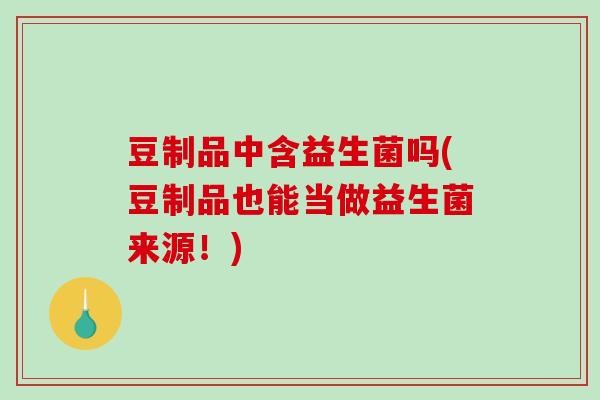 豆制品中含益生菌吗(豆制品也能当做益生菌来源！)