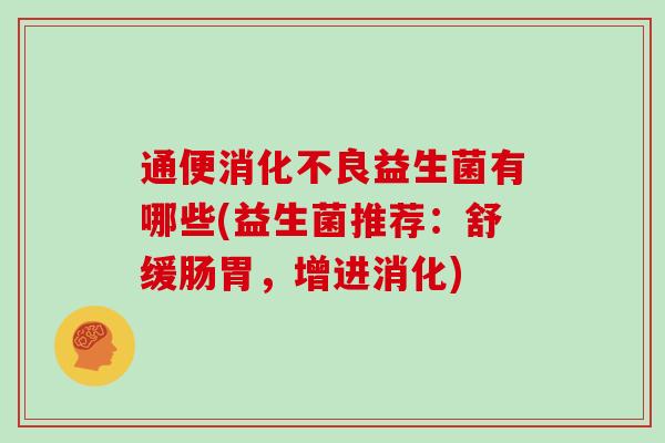 通便消化不良益生菌有哪些(益生菌推荐：舒缓肠胃，增进消化)