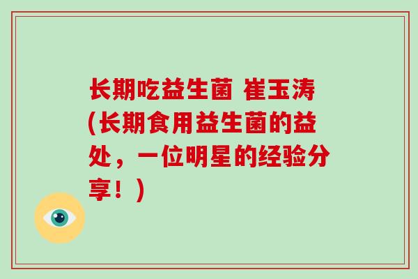 长期吃益生菌 崔玉涛(长期食用益生菌的益处,一位明星的经验分享!) 长期吃益生菌 崔玉涛(长期食用益生菌的益处,一位明星的经验分享!)