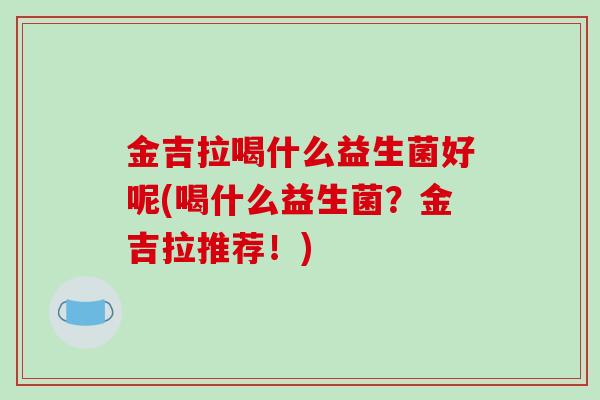 金吉拉喝什么益生菌好呢(喝什么益生菌？金吉拉推荐！)