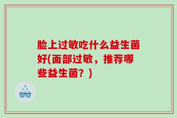 脸上过敏吃什么益生菌好(面部过敏，推荐哪些益生菌？)