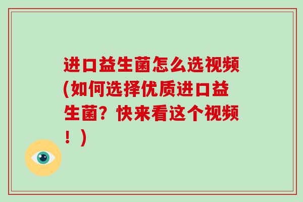 进口益生菌怎么选视频(如何选择优质进口益生菌？快来看这个视频！)