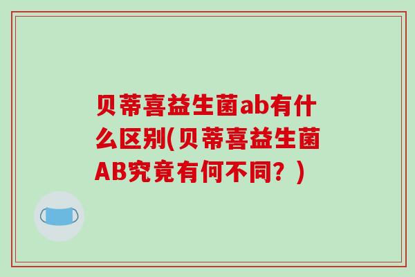 贝蒂喜益生菌ab有什么区别(贝蒂喜益生菌AB究竟有何不同？)