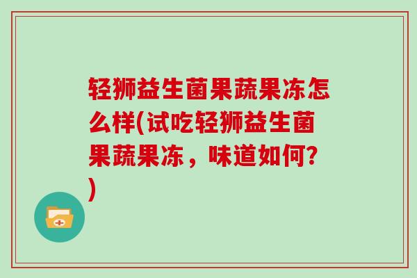 轻狮益生菌果蔬果冻怎么样(试吃轻狮益生菌果蔬果冻，味道如何？)