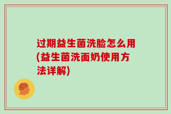 过期益生菌洗脸怎么用(益生菌洗面奶使用方法详解)