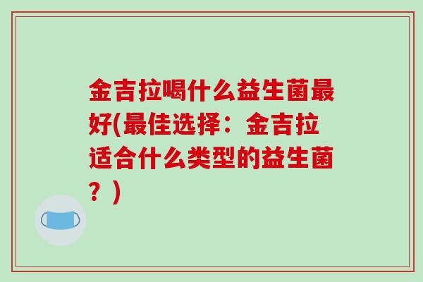金吉拉喝什么益生菌好(佳选择：金吉拉适合什么类型的益生菌？)