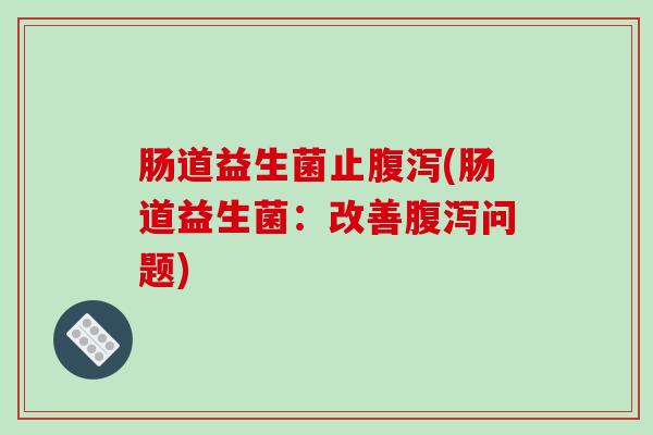 肠道益生菌止腹泻(肠道益生菌：改善腹泻问题)