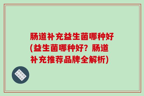 肠道补充益生菌哪种好(益生菌哪种好？肠道补充推荐品牌全解析)