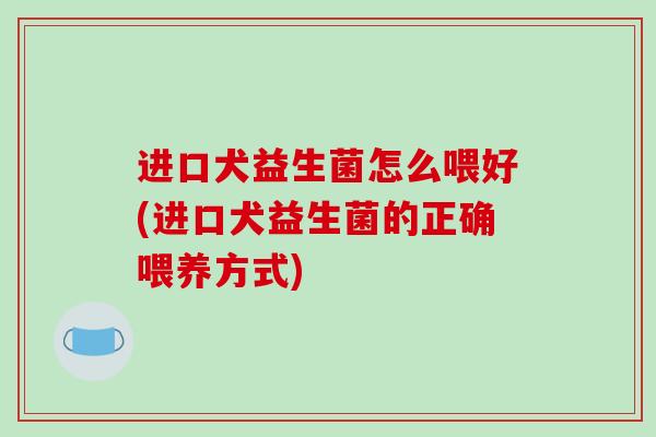 进口犬益生菌怎么喂好(进口犬益生菌的正确喂养方式)