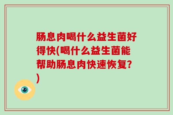 肠息肉喝什么益生菌好得快(喝什么益生菌能帮助肠息肉快速恢复？)