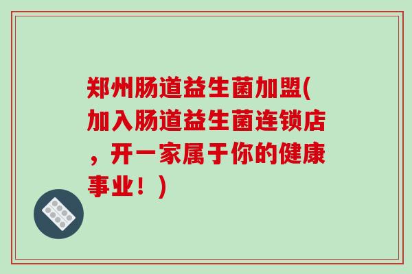 郑州肠道益生菌加盟(加入肠道益生菌连锁店，开一家属于你的健康事业！)