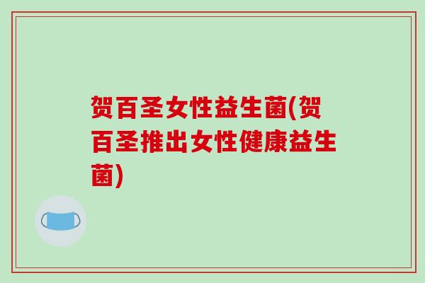 贺百圣女性益生菌(贺百圣推出女性健康益生菌)
