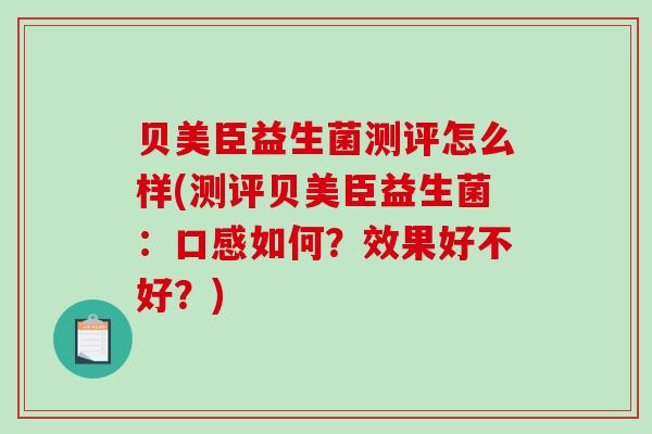 贝美臣益生菌测评怎么样(测评贝美臣益生菌:口感如何?效果好不好?) 贝美臣益生菌测评怎么样(测评贝美臣益生菌:口感如何?效果好不好?)