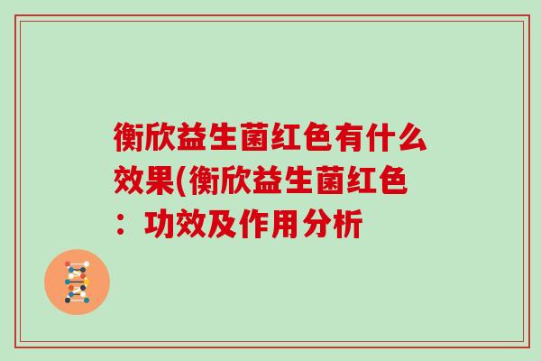 衡欣益生菌红色有什么效果(衡欣益生菌红色：功效及作用分析