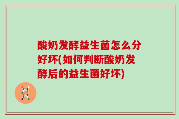 酸奶发酵益生菌怎么分好坏(如何判断酸奶发酵后的益生菌好坏)