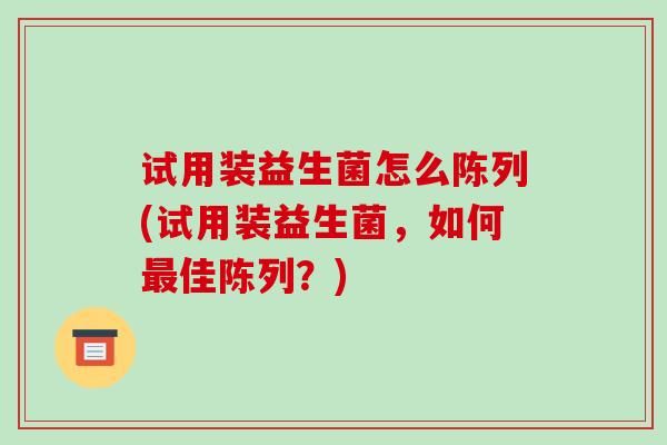 试用装益生菌怎么陈列(试用装益生菌，如何佳陈列？)
