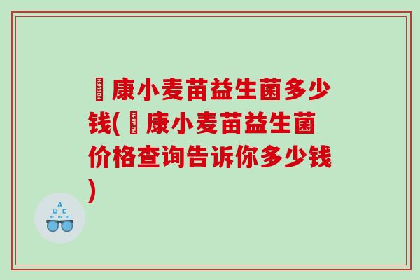 赑康小麦苗益生菌多少钱(赑康小麦苗益生菌价格查询告诉你多少钱)