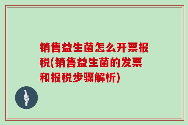 销售益生菌怎么开票报税(销售益生菌的发票和报税步骤解析)