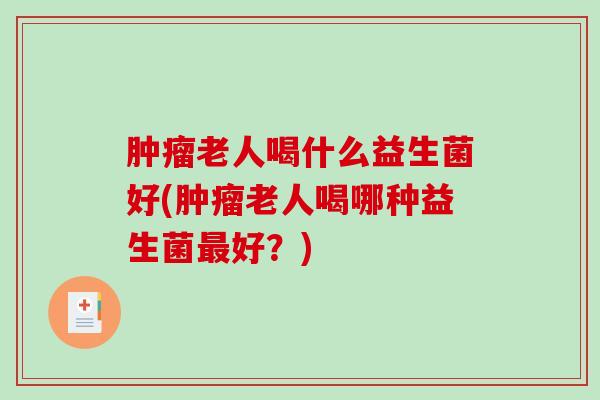 老人喝什么益生菌好(老人喝哪种益生菌好？)