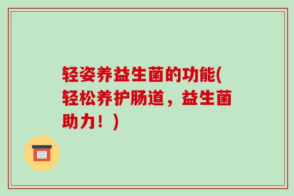 轻姿养益生菌的功能(轻松养护肠道，益生菌助力！)