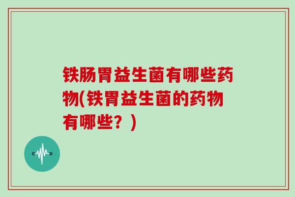 铁肠胃益生菌有哪些(铁胃益生菌的有哪些？)