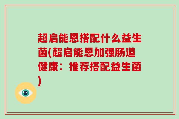 超启能恩搭配什么益生菌(超启能恩加强肠道健康：推荐搭配益生菌)