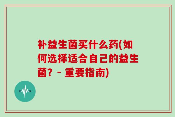 补益生菌买什么药(如何选择适合自己的益生菌?- 重要指南) 补益生菌买什么药(如何选择适合自己的益生菌?- 重要指南)