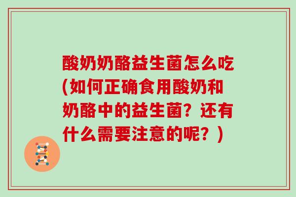 酸奶奶酪益生菌怎么吃(如何正确食用酸奶和奶酪中的益生菌？还有什么需要注意的呢？)
